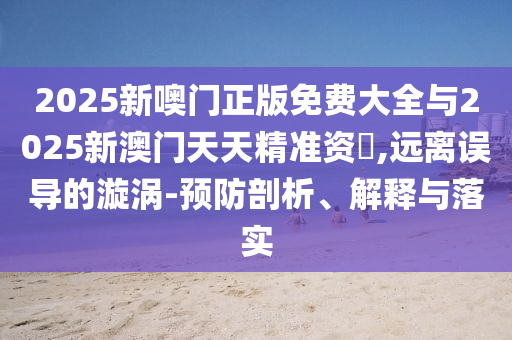 2025新噢門正版免費大全與2025新澳門天天精準資枓,遠離誤導的漩渦-預防剖析、解釋與落實