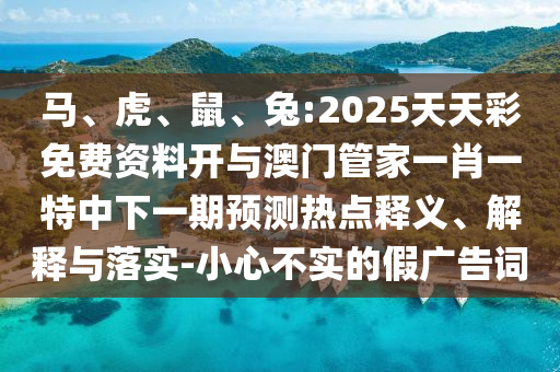 馬、虎、鼠、兔:2025天天彩免費(fèi)資料開(kāi)與澳門(mén)管家一肖一特中下一期預(yù)測(cè)熱點(diǎn)釋義、解釋與落實(shí)-小心不實(shí)的假?gòu)V告詞