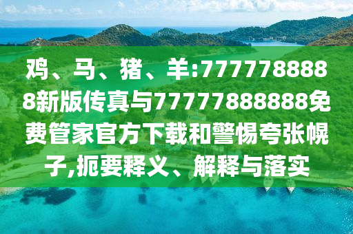 雞、馬、豬、羊:7777788888新版傳真與77777888888免費管家官方下載和警惕夸張幌子,扼要釋義、解釋與落實