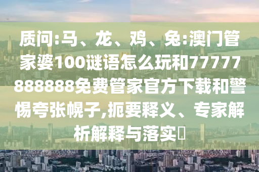 質問:馬、龍、雞、兔:澳門管家婆100謎語怎么玩和77777888888免費管家官方下載和警惕夸張幌子,扼要釋義、專家解析解釋與落實?