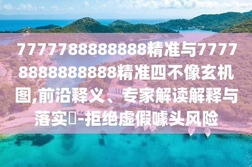 7777788888888精準與77778888888888精準四不像玄機圖,前沿釋義、專家解讀解釋與落實?-拒絕虛假噱頭風險