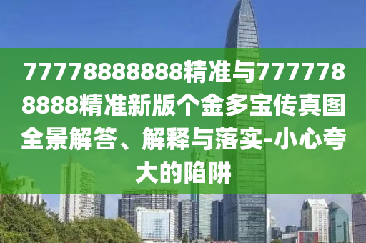 77778888888精準與7777788888精準新版個金多寶傳真圖全景解答、解釋與落實-小心夸大的陷阱