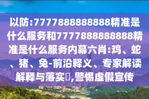 以防:7777888888888精準(zhǔn)是什么服務(wù)和7777888888888精準(zhǔn)是什么服務(wù)內(nèi)幕六肖:雞、蛇、豬、兔-前沿釋義、專家解讀解釋與落實(shí)?,警惕虛假宣傳