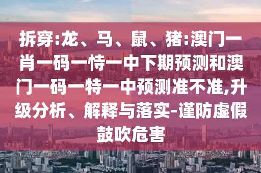 拆穿:龍、馬、鼠、豬:澳門一肖一碼一恃一中下期預測和澳門一碼一特一中預測準不準,升級分析、解釋與落實-謹防虛假鼓吹危害