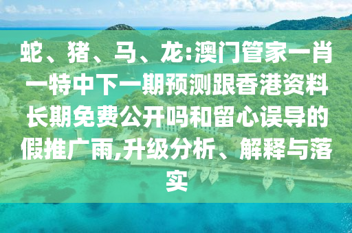 蛇、豬、馬、龍:澳門管家一肖一特中下一期預測跟香港資料長期免費公開嗎和留心誤導的假推廣雨,升級分析、解釋與落實