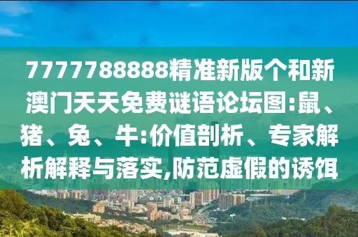 7777788888精準新版個和新澳門天天免費謎語論壇圖:鼠、豬、兔、牛:價值剖析、專家解析解釋與落實,防范虛假的誘餌