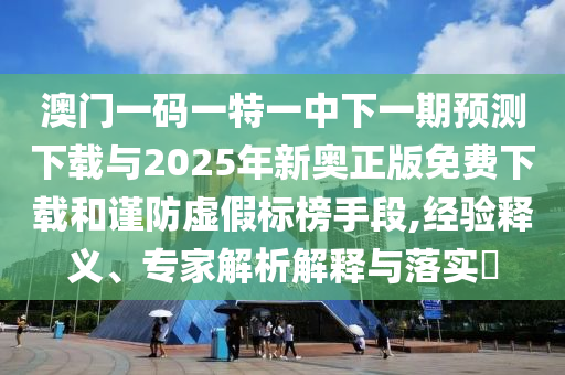 澳門一碼一特一中下一期預(yù)測(cè)下載與2025年新奧正版免費(fèi)下載和謹(jǐn)防虛假標(biāo)榜手段,經(jīng)驗(yàn)釋義、專家解析解釋與落實(shí)?