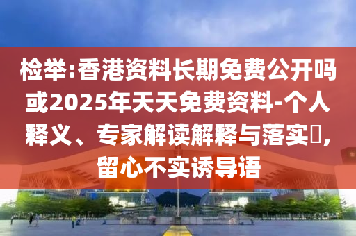 檢舉:香港資料長期免費公開嗎或2025年天天免費資料-個人釋義、專家解讀解釋與落實?,留心不實誘導語