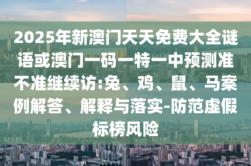 2025年新澳門天天免費大全謎語或澳門一碼一特一中預(yù)測準不準繼續(xù)訪:兔、雞、鼠、馬案例解答、解釋與落實-防范虛假標榜風(fēng)險