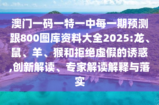 澳門一碼一特一中每一期預測跟800圖庫資料大全2025:龍、鼠、羊、猴和拒絕虛假的誘惑,創新解讀、專家解讀解釋與落實