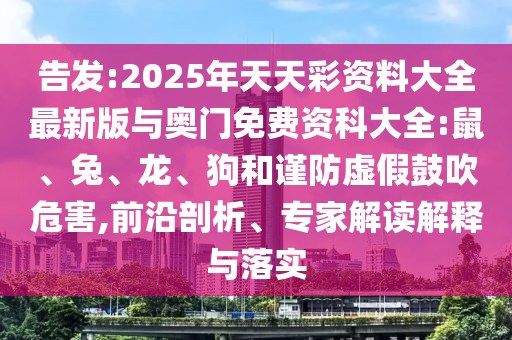 告發(fā):2025年天天彩資料大全最新版與奧門免費(fèi)資科大全:鼠、兔、龍、狗和謹(jǐn)防虛假鼓吹危害,前沿剖析、專家解讀解釋與落實(shí)