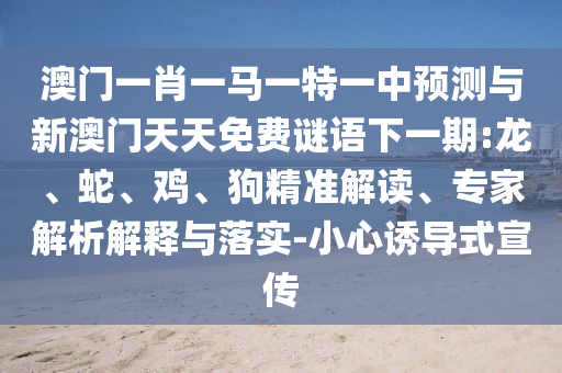 澳門一肖一馬一特一中預測與新澳門天天免費謎語下一期:龍、蛇、雞、狗精準解讀、專家解析解釋與落實-小心誘導式宣傳