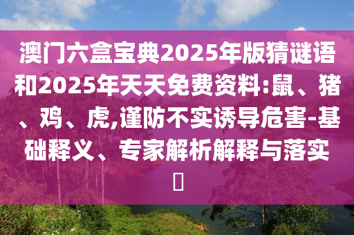 澳門六盒寶典2025年版猜謎語和2025年天天免費資料:鼠、豬、雞、虎,謹防不實誘導(dǎo)危害-基礎(chǔ)釋義、專家解析解釋與落實?