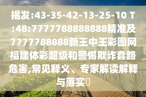 揭發:43-35-42-13-25-10 T:48:7777788888888精準及7777788888新王中王彩圖網福建體彩超級和警惕欺詐套路危害,常見釋義、專家解讀解釋與落實?