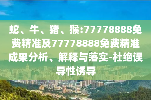 蛇、牛、豬、猴:77778888免費精準及77778888免費精準成果分析、解釋與落實-杜絕誤導性誘導
