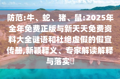 防范:牛、蛇、豬、鼠:2025年全年免費正版與新天天免費資料大全謎語和杜絕虛假的假宣傳冊,新穎釋義、專家解讀解釋與落實?