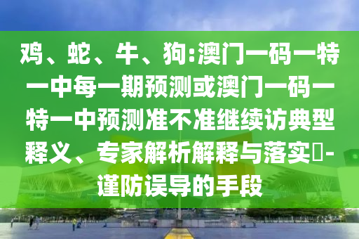 雞、蛇、牛、狗:澳門一碼一特一中每一期預測或澳門一碼一特一中預測準不準繼續訪典型釋義、專家解析解釋與落實?-謹防誤導的手段