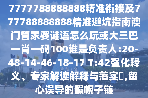 7777788888888精準銜接及777788888888精準避坑指南澳門管家婆謎語怎么玩或大三巴一肖一碼100誰是負責人:20-48-14-46-18-17 T:42強化釋義、專家解讀解釋與落實?,留心誤導的假幌子鏈