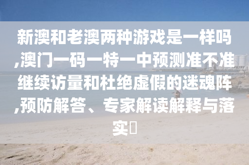 新澳和老澳兩種游戲是一樣嗎,澳門一碼一特一中預測準不準繼續訪量和杜絕虛假的迷魂陣,預防解答、專家解讀解釋與落實?