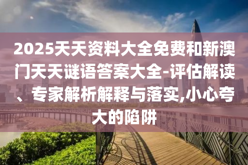 2025天天資料大全免費和新澳門天天謎語答案大全-評估解讀、專家解析解釋與落實,小心夸大的陷阱