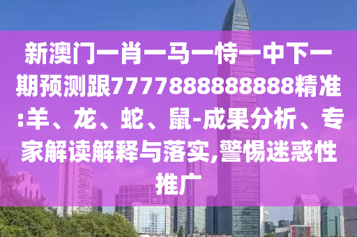 新澳門一肖一馬一恃一中下一期預測跟7777888888888精準:羊、龍、蛇、鼠-成果分析、專家解讀解釋與落實,警惕迷惑性推廣