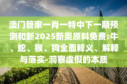 澳門管家一肖一特中下一期預(yù)測和新2025新奧原料免費:牛、蛇、猴、狗全面釋義、解釋與落實-洞察虛假的本質(zhì)