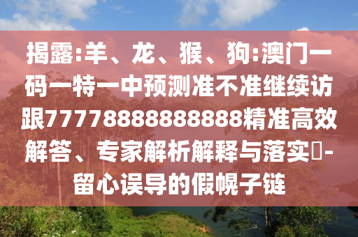 揭露:羊、龍、猴、狗:澳門一碼一特一中預(yù)測準不準繼續(xù)訪跟77778888888888精準高效解答、專家解析解釋與落實?-留心誤導(dǎo)的假幌子鏈