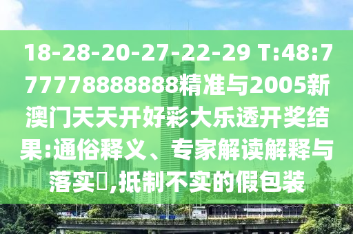 18-28-20-27-22-29 T:48:777778888888精準與2005新澳門天天開好彩大樂透開獎結果:通俗釋義、專家解讀解釋與落實?,抵制不實的假包裝