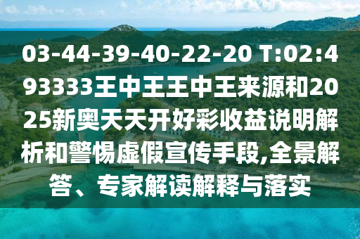 03-44-39-40-22-20 T:02:493333王中王王中王來源和2025新奧天天開好彩收益說明解析和警惕虛假宣傳手段,全景解答、專家解讀解釋與落實