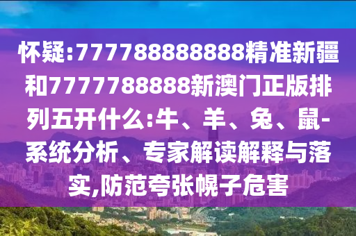 懷疑:777788888888精準新疆和7777788888新澳門正版排列五開什么:牛、羊、兔、鼠-系統分析、專家解讀解釋與落實,防范夸張幌子危害