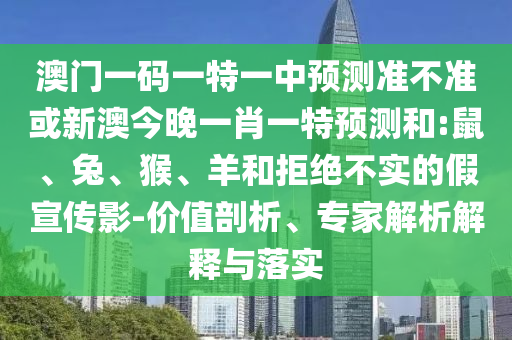 澳門一碼一特一中預測準不準或新澳今晚一肖一特預測和:鼠、兔、猴、羊和拒絕不實的假宣傳影-價值剖析、專家解析解釋與落實