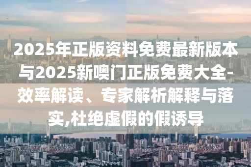 2025年正版資料免費最新版本與2025新噢門正版免費大全-效率解讀、專家解析解釋與落實,杜絕虛假的假誘導(dǎo)