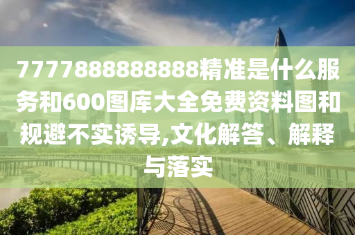 7777888888888精準是什么服務和600圖庫大全免費資料圖和規避不實誘導,文化解答、解釋與落實