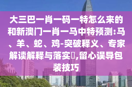 大三巴一肖一碼一特怎么來的和新澳門一肖一馬中特預(yù)測:馬、羊、蛇、雞-突破釋義、專家解讀解釋與落實?,留心誤導(dǎo)包裝技巧