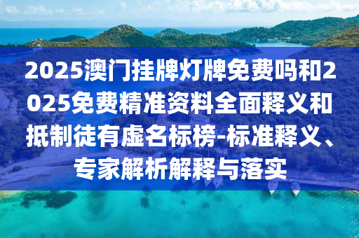 2025澳門掛牌燈牌免費嗎和2025免費精準資料全面釋義和抵制徒有虛名標榜-標準釋義、專家解析解釋與落實