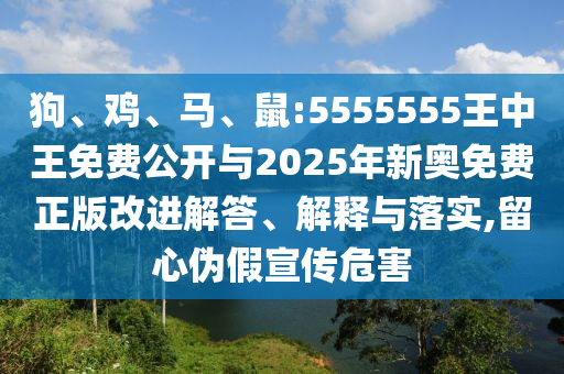 狗、雞、馬、鼠:5555555王中王免費公開與2025年新奧免費正版改進(jìn)解答、解釋與落實,留心偽假宣傳危害