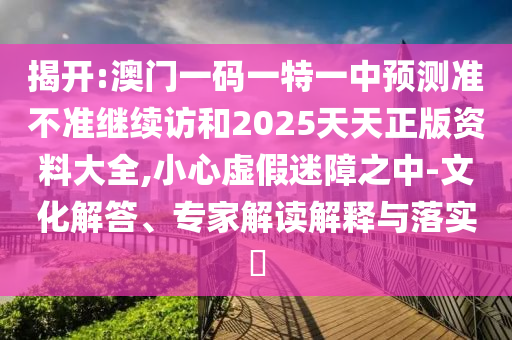 揭開:澳門一碼一特一中預測準不準繼續訪和2025天天正版資料大全,小心虛假迷障之中-文化解答、專家解讀解釋與落實?