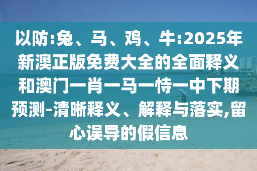 以防:兔、馬、雞、牛:2025年新澳正版免費大全的全面釋義和澳門一肖一馬一恃一中下期預(yù)測-清晰釋義、解釋與落實,留心誤導(dǎo)的假信息