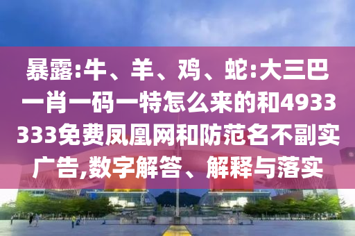 暴露:牛、羊、雞、蛇:大三巴一肖一碼一特怎么來的和4933333免費(fèi)鳳凰網(wǎng)和防范名不副實(shí)廣告,數(shù)字解答、解釋與落實(shí)