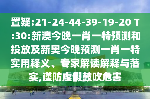 置疑:21-24-44-39-19-20 T:30:新澳今晚一肖一特預測和投放及新奧今晚預測一肖一特實用釋義、專家解讀解釋與落實,謹防虛假鼓吹危害