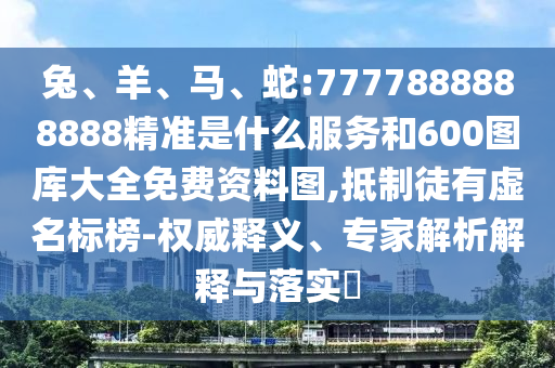 兔、羊、馬、蛇:7777888888888精準是什么服務和600圖庫大全免費資料圖,抵制徒有虛名標榜-權威釋義、專家解析解釋與落實?