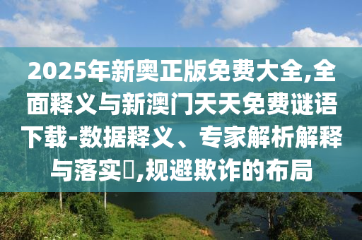 2025年新奧正版免費(fèi)大全,全面釋義與新澳門天天免費(fèi)謎語(yǔ)下載-數(shù)據(jù)釋義、專家解析解釋與落實(shí)?,規(guī)避欺詐的布局