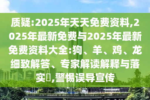 質疑:2025年天天免費資料,2025年最新免費與2025年最新免費資料大全:狗、羊、雞、龍細致解答、專家解讀解釋與落實?,警惕誤導宣傳