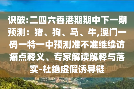 識(shí)破:二四六香港期期中下一期預(yù)測(cè):豬、狗、馬、牛,澳門一碼一特一中預(yù)測(cè)準(zhǔn)不準(zhǔn)繼續(xù)訪痛點(diǎn)釋義、專家解讀解釋與落實(shí)-杜絕虛假誘導(dǎo)鏈