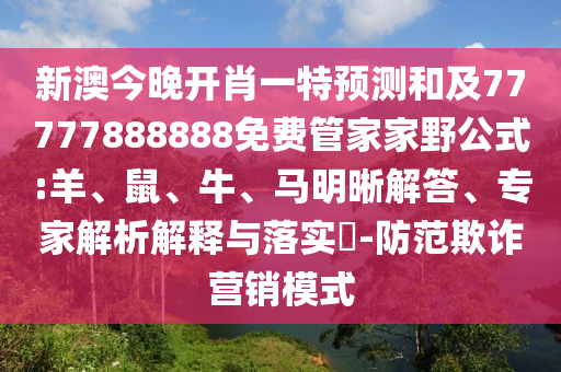 新澳今晚開肖一特預(yù)測和及77777888888免費管家家野公式:羊、鼠、牛、馬明晰解答、專家解析解釋與落實?-防范欺詐營銷模式