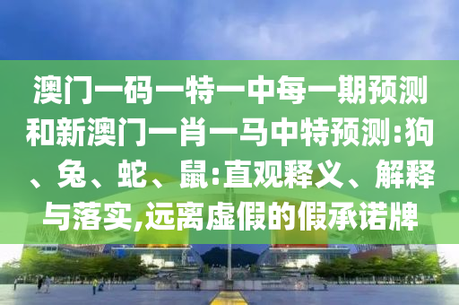 澳門一碼一特一中每一期預(yù)測和新澳門一肖一馬中特預(yù)測:狗、兔、蛇、鼠:直觀釋義、解釋與落實,遠(yuǎn)離虛假的假承諾牌