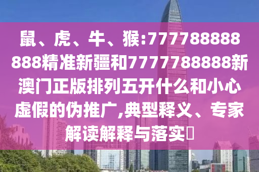 鼠、虎、牛、猴:777788888888精準新疆和7777788888新澳門正版排列五開什么和小心虛假的偽推廣,典型釋義、專家解讀解釋與落實?