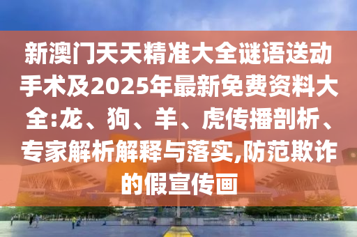 新澳門天天精準(zhǔn)大全謎語(yǔ)送動(dòng)手術(shù)及2025年最新免費(fèi)資料大全:龍、狗、羊、虎傳播剖析、專家解析解釋與落實(shí),防范欺詐的假宣傳畫