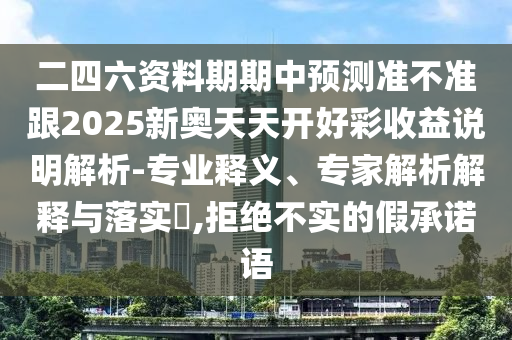 二四六資料期期中預測準不準跟2025新奧天天開好彩收益說明解析-專業(yè)釋義、專家解析解釋與落實?,拒絕不實的假承諾語