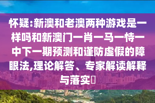懷疑:新澳和老澳兩種游戲是一樣嗎和新澳門一肖一馬一恃一中下一期預測和謹防虛假的障眼法,理論解答、專家解讀解釋與落實?